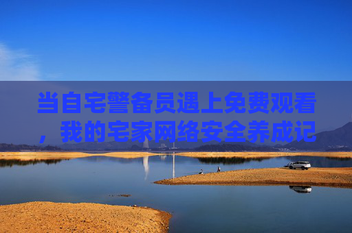 当自宅警备员遇上免费观看,我的宅家网络安全养成记,自宅警备员免费观看宅家网络安全养成记 当自宅警备员遇上免费观看,我的宅家网络安全养成记,自宅警备员免费观看宅家网络安全养成记