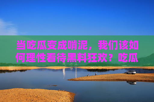 当吃瓜变成啃泥,我们该如何理性看待黑料狂欢?吃瓜变啃泥,黑料狂欢的理性审视 当吃瓜变成啃泥,我们该如何理性看待黑料狂欢?吃瓜变啃泥,黑料狂欢的理性审视