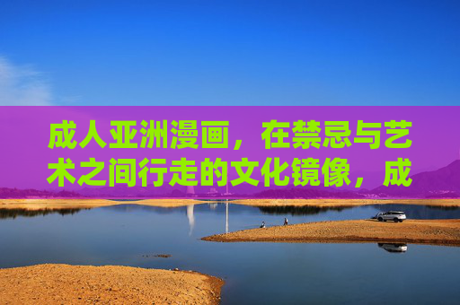 成人亚洲漫画,在禁忌与艺术之间行走的文化镜像,成人亚洲漫画,禁忌与艺术的文化镜像 成人亚洲漫画,在禁忌与艺术之间行走的文化镜像,成人亚洲漫画,禁忌与艺术的文化镜像