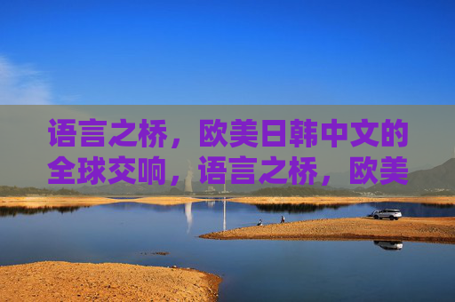 语言之桥,欧美日韩中文的全球交响,语言之桥,欧美日韩中文的全球交响 语言之桥,欧美日韩中文的全球交响,语言之桥,欧美日韩中文的全球交响