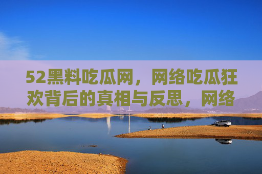 52黑料吃瓜网,网络吃瓜狂欢背后的真相与反思,网络吃瓜狂欢背后的真相与反思 52黑料吃瓜网,网络吃瓜狂欢背后的真相与反思,网络吃瓜狂欢背后的真相与反思