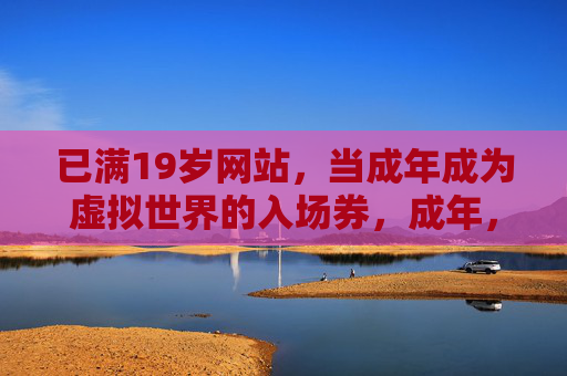 已满19岁网站,当成年成为虚拟世界的入场券,成年,虚拟世界的19岁入场券 已满19岁网站,当成年成为虚拟世界的入场券,成年,虚拟世界的19岁入场券