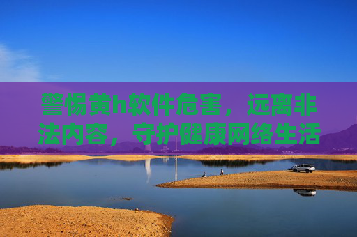 警惕黄h软件危害,远离非法内容,守护健康网络生活,警惕黄h软件危害,远离非法内容守护健康网络生活 警惕黄h软件危害,远离非法内容,守护健康网络生活,警惕黄h软件危害,远离非法内容守护健康网络生活