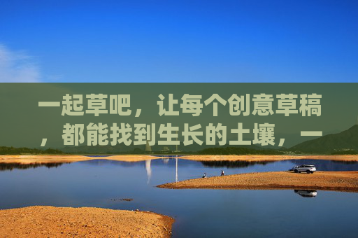 一起草吧,让每个创意草稿,都能找到生长的土壤,一起草绘,创意草稿土壤生长 一起草吧,让每个创意草稿,都能找到生长的土壤,一起草绘,创意草稿土壤生长