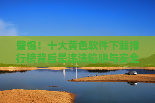 警惕!十大黄色软件下载排行榜背后是违法陷阱与安全风险,警惕!十大黄色软件下载排行榜背后的违法陷阱与安全风险 警惕!十大黄色软件下载排行榜背后是违法陷阱与安全风险,警惕!十大黄色软件下载排行榜背后的违法陷阱与安全风险