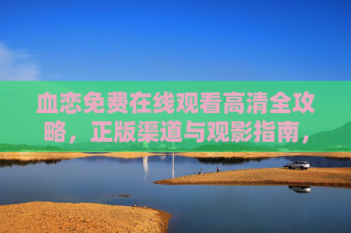 血恋免费在线观看高清全攻略,正版渠道与观影指南,血恋免费高清观看全攻略,正版渠道与观影指南 血恋免费在线观看高清全攻略,正版渠道与观影指南,血恋免费高清观看全攻略,正版渠道与观影指南