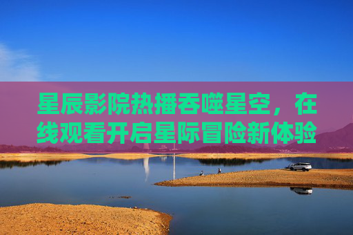 星辰影院热播吞噬星空,在线观看开启星际冒险新体验,星辰影院热播吞噬星空 在线观看开启星际冒险新体验 星辰影院热播吞噬星空,在线观看开启星际冒险新体验,星辰影院热播吞噬星空 在线观看开启星际冒险新体验