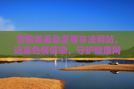 警惕羞羞动漫等非法网站,远离色情信息,守护健康网络环境,警惕羞羞动漫等非法色情网站,守护健康网络环境 警惕羞羞动漫等非法网站,远离色情信息,守护健康网络环境,警惕羞羞动漫等非法色情网站,守护健康网络环境