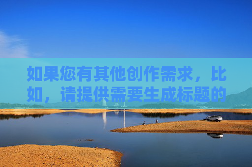 如果您有其他创作需求,比如,请提供需要生成标题的具体内容,以便为您生成准确的标题。 如果您有其他创作需求,比如,请提供需要生成标题的具体内容,以便为您生成准确的标题。