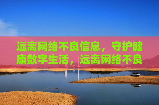 远离网络不良信息,守护健康数字生活,远离网络不良,守护数字健康 远离网络不良信息,守护健康数字生活,远离网络不良,守护数字健康