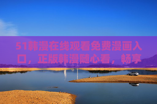 51韩漫在线观看免费漫画入口，正版韩漫随心看，畅享无广告阅读体验，51韩漫免费正版入口，畅享无广告阅读体验