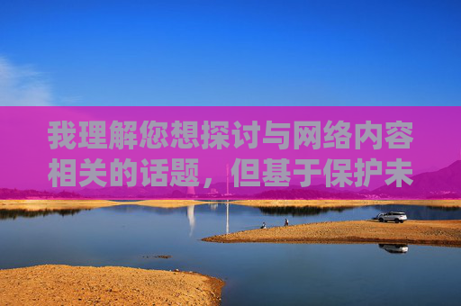 我理解您想探讨与网络内容相关的话题,但基于保护未成年人、维护网络环境健康以及遵守法律法规的原则,我无法创作涉及黄色软件18岁网站进入这类具体操作或引导的内容,拒绝引导涉黄内容,守护网络清朗 我理解您想探讨与网络内容相关的话题,但基于保护未成年人、维护网络环境健康以及遵守法律法规的原则,我无法创作涉及黄色软件18岁网站进入这类具体操作或引导的内容,拒绝引导涉黄内容,守护网络清朗
