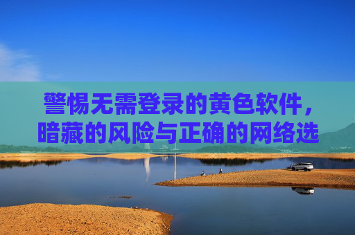 警惕无需登录的黄色软件,暗藏的风险与正确的网络选择,警惕无需登录的黄色软件,暗藏风险与正确网络选择 警惕无需登录的黄色软件,暗藏的风险与正确的网络选择,警惕无需登录的黄色软件,暗藏风险与正确网络选择