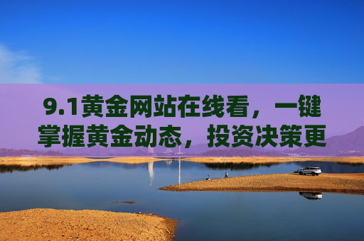9.1黄金网站在线看,一键掌握黄金动态,投资决策更从容,1黄金网站,在线掌握黄金动态,投资决策更从容 9.1黄金网站在线看,一键掌握黄金动态,投资决策更从容,1黄金网站,在线掌握黄金动态,投资决策更从容