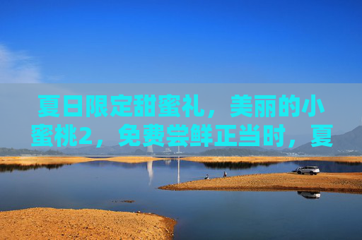 夏日限定甜蜜礼,美丽的小蜜桃2,免费尝鲜正当时,夏日限定小蜜桃免费尝鲜正当时 夏日限定甜蜜礼,美丽的小蜜桃2,免费尝鲜正当时,夏日限定小蜜桃免费尝鲜正当时