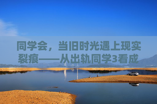 同学会，当旧时光遇上现实裂痕——从出轨同学3看成年人的情感困境与责任坚守，同学会，旧时光遇上现实裂痕，出轨风波里的情感困境与责任坚守