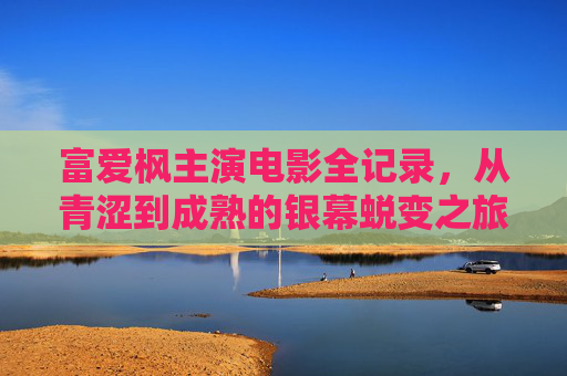 富爱枫主演电影全记录,从青涩到成熟的银幕蜕变之旅,富爱枫银幕蜕变全记录 富爱枫主演电影全记录,从青涩到成熟的银幕蜕变之旅,富爱枫银幕蜕变全记录