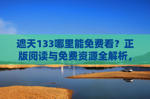 遮天133哪里能免费看？正版阅读与免费资源全解析，遮天133免费看指南，正版与免费资源全解析
