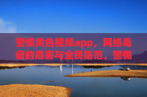警惕黄色视频app,网络毒瘤的危害与全民防范,警惕黄色视频app,网络毒瘤的危害与全民防范 警惕黄色视频app,网络毒瘤的危害与全民防范,警惕黄色视频app,网络毒瘤的危害与全民防范