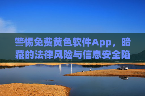 警惕免费黄色软件App,暗藏的法律风险与信息安全陷阱,警惕免费黄色软件App,法律风险与信息安全陷阱 警惕免费黄色软件App,暗藏的法律风险与信息安全陷阱,警惕免费黄色软件App,法律风险与信息安全陷阱