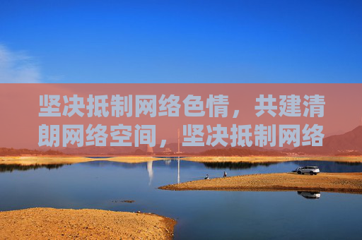 坚决抵制网络色情,共建清朗网络空间,坚决抵制网络色情,共建清朗网络空间 坚决抵制网络色情,共建清朗网络空间,坚决抵制网络色情,共建清朗网络空间