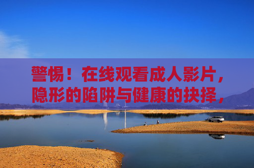警惕！在线观看成人影片，隐形的陷阱与健康的抉择，警惕在线观看成人影片，隐形的陷阱与健康的抉择