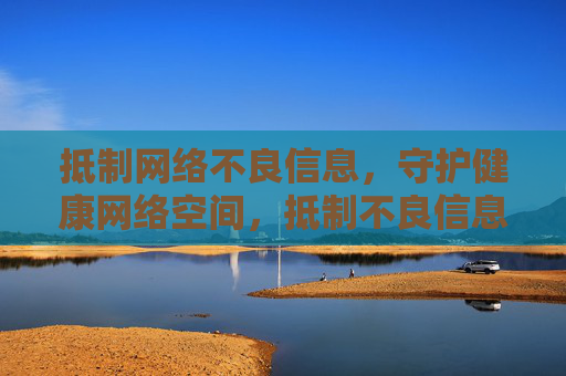 抵制网络不良信息,守护健康网络空间,抵制不良信息,守护清朗网络 抵制网络不良信息,守护健康网络空间,抵制不良信息,守护清朗网络