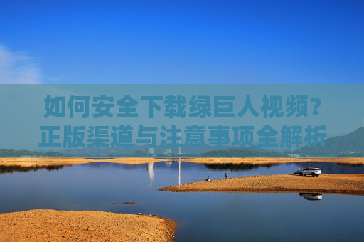 如何安全下载绿巨人视频？正版渠道与注意事项全解析，安全下载绿巨人视频，正版渠道与注意事项全解析