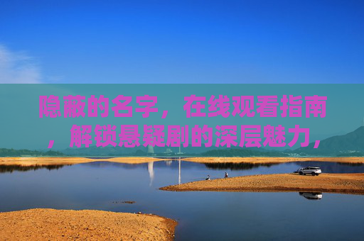 隐蔽的名字,在线观看指南,解锁悬疑剧的深层魅力,隐蔽的名字在线观看指南,解锁悬疑剧深层魅力 隐蔽的名字,在线观看指南,解锁悬疑剧的深层魅力,隐蔽的名字在线观看指南,解锁悬疑剧深层魅力
