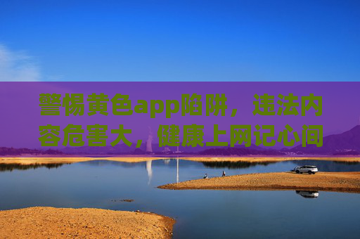 警惕黄色app陷阱,违法内容危害大,健康上网记心间,警惕黄色app陷阱,健康上网远离危害 警惕黄色app陷阱,违法内容危害大,健康上网记心间,警惕黄色app陷阱,健康上网远离危害