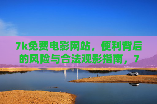7k免费电影网站,便利背后的风险与合法观影指南,7k免费电影网站,便利背后的风险与合法观影指南 7k免费电影网站,便利背后的风险与合法观影指南,7k免费电影网站,便利背后的风险与合法观影指南