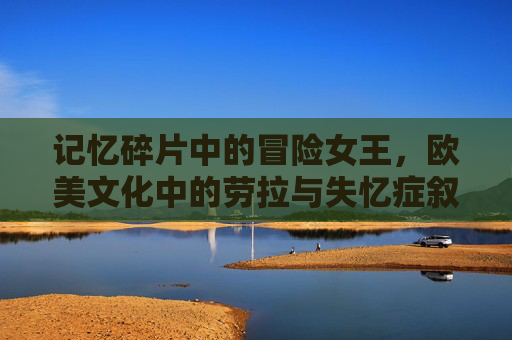 记忆碎片中的冒险女王，欧美文化中的劳拉与失忆症叙事，记忆碎片中的冒险女王，劳拉与欧美失忆症叙事