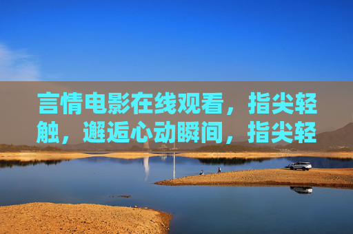 言情电影在线观看，指尖轻触，邂逅心动瞬间，指尖轻触，邂逅心动言情瞬间
