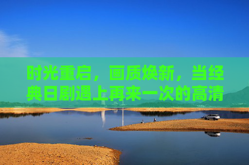 时光重启,画质焕新,当经典日剧遇上再来一次的高清体验,时光重启,画质焕新,经典日剧高清再体验 时光重启,画质焕新,当经典日剧遇上再来一次的高清体验,时光重启,画质焕新,经典日剧高清再体验