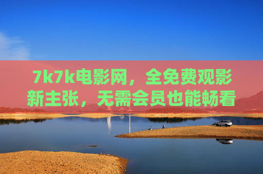7k7k电影网,全免费观影新主张,无需会员也能畅看大片,7k7k电影网,全免费观影新主张,无需会员畅看大片 7k7k电影网,全免费观影新主张,无需会员也能畅看大片,7k7k电影网,全免费观影新主张,无需会员畅看大片