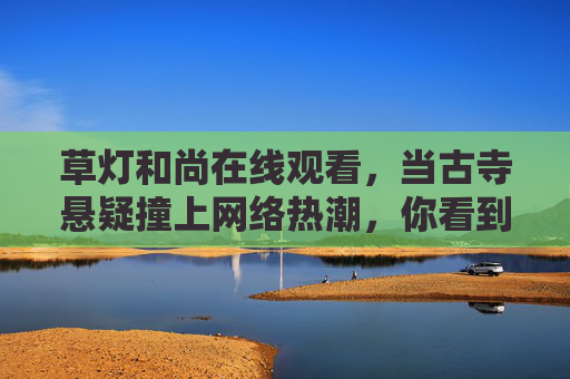 草灯和尚在线观看，当古寺悬疑撞上网络热潮，你看到的是故事还是真相？草灯和尚，古寺悬疑遇上网络热潮，故事还是真相？