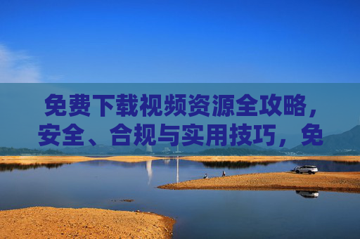 免费下载视频资源全攻略，安全、合规与实用技巧，免费视频资源下载全攻略，安全合规与实用技巧