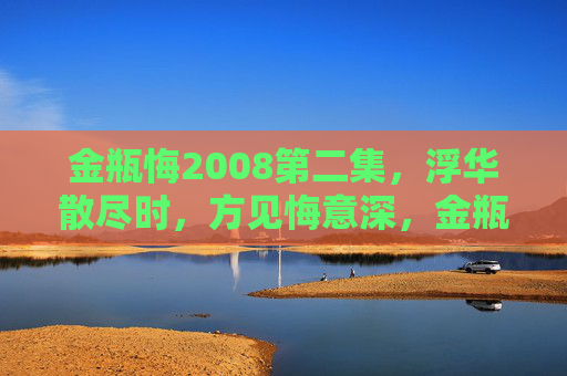 金瓶悔2008第二集，浮华散尽时，方见悔意深，金瓶悔2008第二集，浮华散尽悔意深
