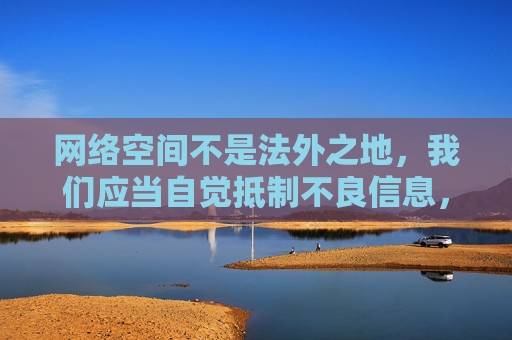 网络空间不是法外之地,我们应当自觉抵制不良信息,选择合法、健康、绿色的软件应用。以下从合法合规和网络安全的角度,提醒大家注意,网络空间不是法外之地,合法合规筑安全 网络空间不是法外之地,我们应当自觉抵制不良信息,选择合法、健康、绿色的软件应用。以下从合法合规和网络安全的角度,提醒大家注意,网络空间不是法外之地,合法合规筑安全
