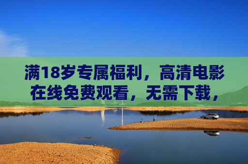 满18岁专属福利，高清电影在线免费观看，无需下载，畅享大银幕体验，18岁专属福利，高清免费电影在线看，畅享大银幕体验