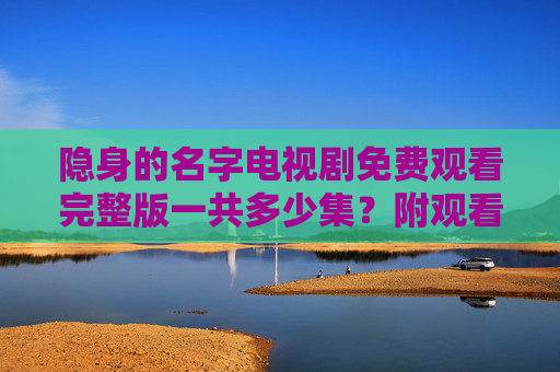 隐身的名字电视剧免费观看完整版一共多少集?附观看指南,隐身的名字电视剧免费观看完整版多少集?附观看指南 隐身的名字电视剧免费观看完整版一共多少集?附观看指南,隐身的名字电视剧免费观看完整版多少集?附观看指南