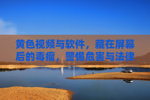 黄色视频与软件，藏在屏幕后的毒瘤，警惕危害与法律红线，警惕屏幕毒瘤，黄色视频与软件的危害与法律红线