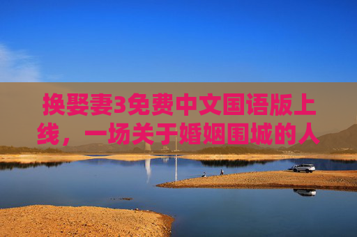 换娶妻3免费中文国语版上线，一场关于婚姻围城的人性叩问，换娶妻3免费中文国语版上线，婚姻围城的人性叩问