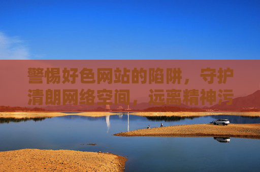 警惕好色网站的陷阱,守护清朗网络空间,远离精神污染,警惕好色网站陷阱,守护清朗网络空间远离精神污染 警惕好色网站的陷阱,守护清朗网络空间,远离精神污染,警惕好色网站陷阱,守护清朗网络空间远离精神污染