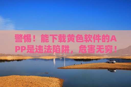 警惕！能下载黄色软件的APP是违法陷阱，危害无穷！警惕！下载黄色软件APP是违法陷阱，危害无穷！