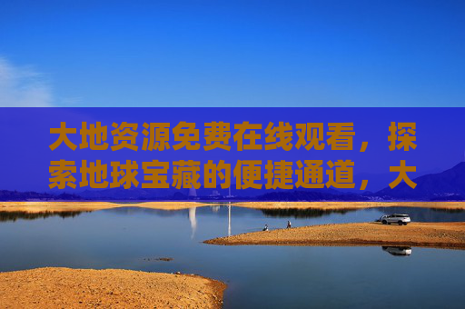 大地资源免费在线观看,探索地球宝藏的便捷通道,大地资源免费在线观看,探索地球宝藏的便捷通道 大地资源免费在线观看,探索地球宝藏的便捷通道,大地资源免费在线观看,探索地球宝藏的便捷通道