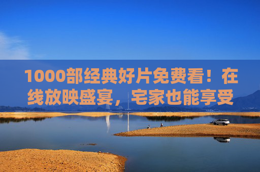 1000部经典好片免费看!在线放映盛宴,宅家也能享受影院级体验,1000部经典好片免费看,宅家影院级在线放映盛宴 1000部经典好片免费看!在线放映盛宴,宅家也能享受影院级体验,1000部经典好片免费看,宅家影院级在线放映盛宴
