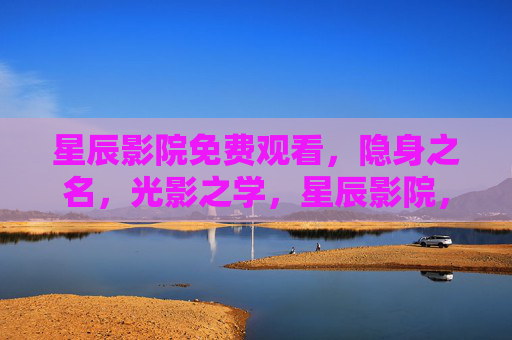 星辰影院免费观看，隐身之名，光影之学，星辰影院，隐身之名，光影之学免费观看