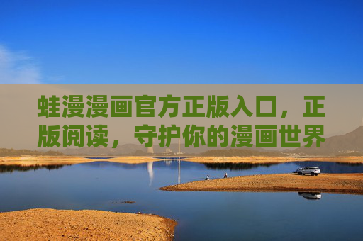 蛙漫漫画官方正版入口，正版阅读，守护你的漫画世界，蛙漫漫画官方正版入口，正版阅读，守护你的漫画世界
