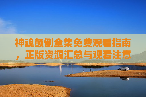 神魂颠倒全集免费观看指南,正版资源汇总与观看注意事项,神魂颠倒全集免费观看指南,正版资源汇总与注意事项 神魂颠倒全集免费观看指南,正版资源汇总与观看注意事项,神魂颠倒全集免费观看指南,正版资源汇总与注意事项
